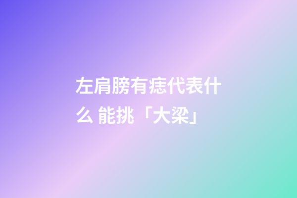 左肩膀有痣代表什么 能挑「大梁」